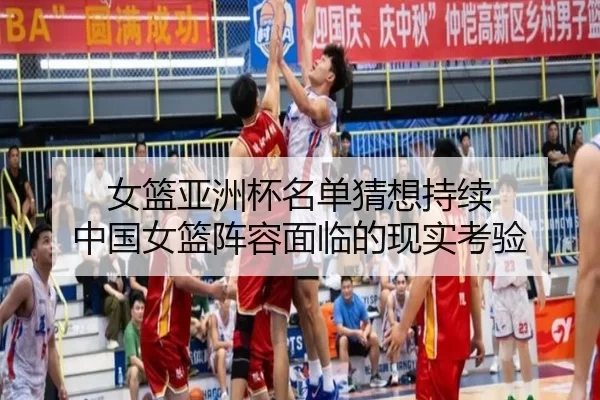 女篮亚洲杯名单猜想持续 中国女篮阵容面临的现实考验