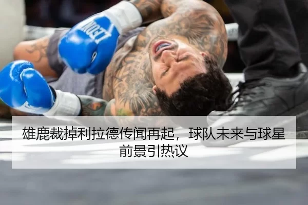 雄鹿裁掉利拉德传闻再起，球队未来与球星前景引热议